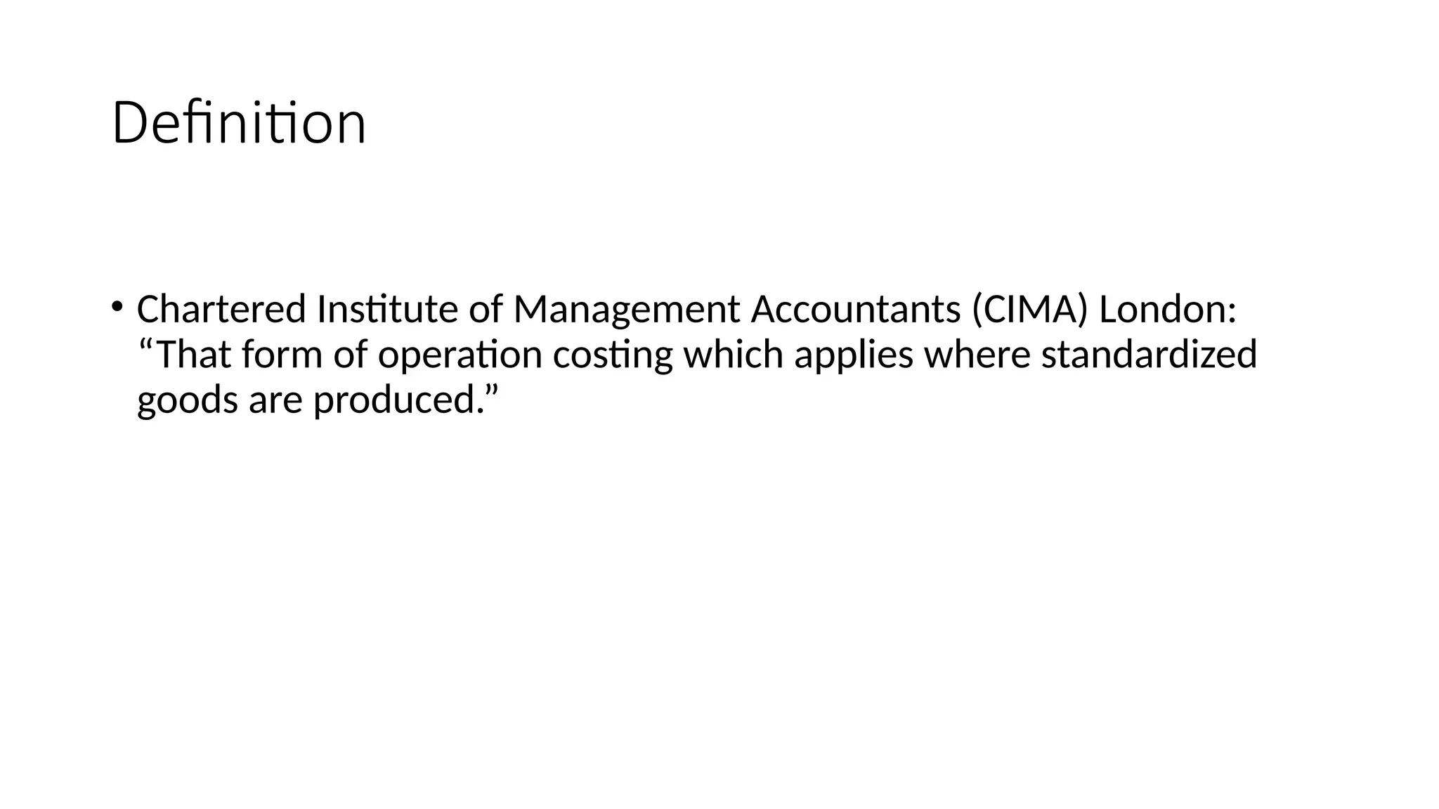 Definition
• Chartered Institute of Management Accountants (CIMA) London:
“That form of operation costing which applies where standardized
goods are produced.”
 