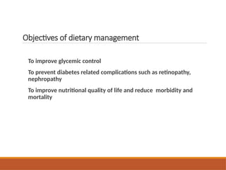 Objectives of dietary management
To improve glycemic control
To prevent diabetes related complications such as retinopathy,
nephropathy
To improve nutritional quality of life and reduce morbidity and
mortality
 