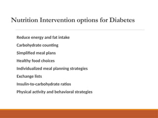 Nutrition Intervention options for Diabetes
Reduce energy and fat intake
Carbohydrate counting
Simplified meal plans
Healthy food choices
Individualized meal planning strategies
Exchange lists
Insulin-to-carbohydrate ratios
Physical activity and behavioral strategies
 