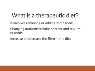 What is a therapeutic diet?
It involves removing or adding some foods.
Changing nutrients/calorie content and texture
of foods
Increase or decrease the fibre in the diet
 
