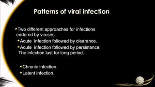 Patterns of viral infection
Two different approaches for infections
endured by viruses
Acute infection followed by clearance.
Acute infection followed by persistence:
The infection last for long period.
Chronic infection.
Latent infection.
 