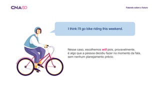 Falando sobre o futuro
I think I’ll go bike riding this weekend.
Nesse caso, escolhemos will pois, provavelmente,
é algo que a pessoa decidiu fazer no momento da fala,
sem nenhum planejamento prévio.
 