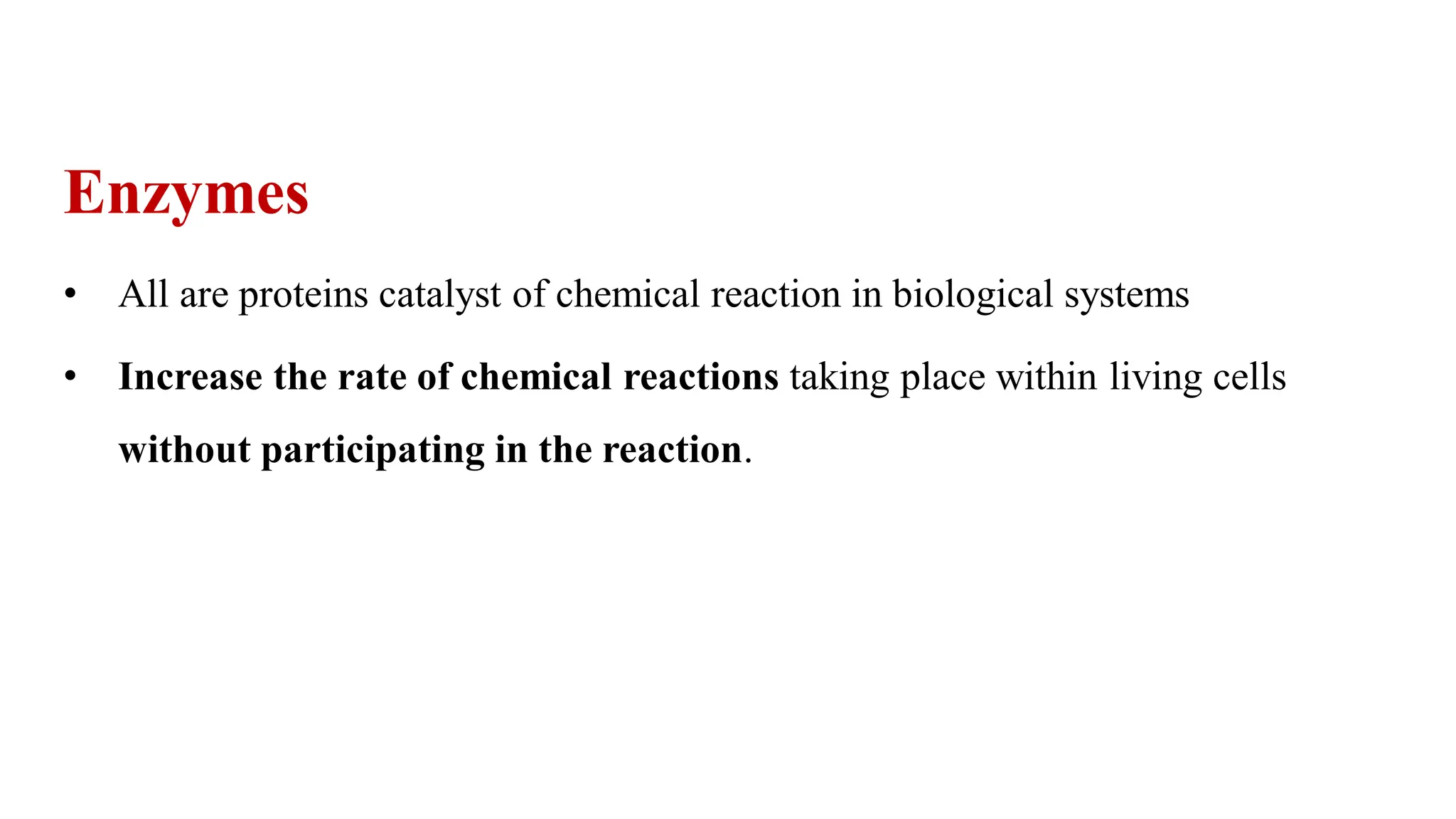 Enzymes
• All are proteins catalyst of chemical reaction in biological systems
• Increase the rate of chemical reactions taking place within living cells
without participating in the reaction.
 