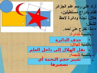 ‫الجزائر‬ ‫علم‬ ‫رسم‬ ‫علي‬ ‫أراد‬
،‫مستطيلين‬ ‫بإدراج‬ ‫فقام‬
‫الحظ‬ ‫ودائرة‬ ‫نجنة‬ ،‫هالل‬
:‫الشكل‬
.‫أحمد‬ ‫على‬ ‫تقترح‬ ‫ماذا‬ •
‫بالنسبة‬ -
‫للدائرة‬
:
................................ -
‫بالنسبة‬ -
‫للهالل‬
:
............................................... -
‫بالنسبة‬ -
‫للنجمة‬
:
............................................... -
‫الدائرة‬ ‫حذف‬
‫العلم‬ ‫داخل‬ ‫إلى‬ ‫الهالل‬ ‫نقل‬
‫أي‬ ‫النجمة‬ ‫حجم‬ ‫تغيير‬
‫تصغيرها‬
 