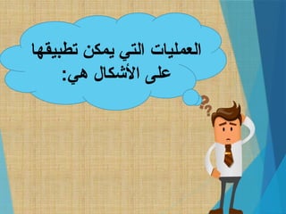 ‫تطبيقها‬ ‫يمكن‬ ‫التي‬ ‫العمليات‬
:‫هي‬ ‫األشكال‬ ‫على‬
 