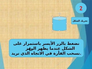 ‫الشكل‬ ‫تحريك‬
‫على‬ ‫باستمرار‬ ‫األيسر‬ ‫بالزر‬ ‫نضغط‬
‫الرمز‬ ‫يظهر‬ ‫عندما‬ ‫الشكل‬
‫نريد‬ ‫الذي‬ ‫االتجاه‬ ‫في‬ ‫الفأرة‬ ‫نسحب‬.
2
 