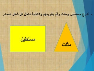 -
.‫اسمه‬ ‫شكل‬ ‫كل‬ ‫داخل‬ ‫والكتابة‬ ‫بتلوينهم‬ ‫وقم‬ ‫ومثلث‬ ‫مستطيل‬ ‫أدرج‬
‫مستطيل‬
‫مثلث‬
 
