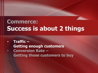 Commerce:
Success is about 2 things

•   Traffic –
    Getting enough customers
•   Conversion Rate –
    Getting those customers to buy
 