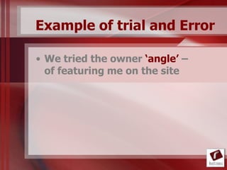 Example of trial and Error

• We tried the owner ‘angle’ –
  of featuring me on the site
 