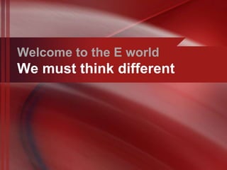 Welcome to the E world
We must think different
 