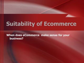Suitability of Ecommerce
When does eCommerce make sense for your
 business?
 