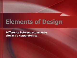 Elements of Design
Difference between ecommerce
site and a corporate site
 