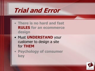 Trial and Error
• There is no hard and fast
  RULES for an ecommerce
  design
• Must UNDERSTAND your
  customer to design a site
  for THEM
• Psychology of consumer
  key
 