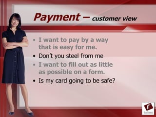 Payment – customer view
• I want to pay by a way
  that is easy for me.
• Don‟t you steel from me
• I want to fill out as little
  as possible on a form.
• Is my card going to be safe?
 