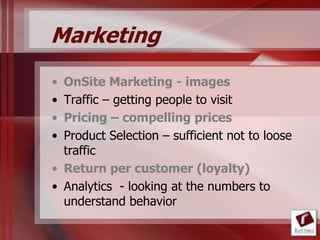Marketing
• OnSite Marketing - images
• Traffic – getting people to visit
• Pricing – compelling prices
• Product Selection – sufficient not to loose
  traffic
• Return per customer (loyalty)
• Analytics - looking at the numbers to
  understand behavior
 