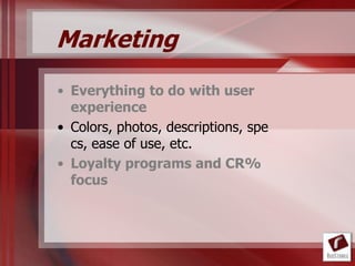 Marketing
• Everything to do with user
  experience
• Colors, photos, descriptions, spe
  cs, ease of use, etc.
• Loyalty programs and CR%
  focus
 