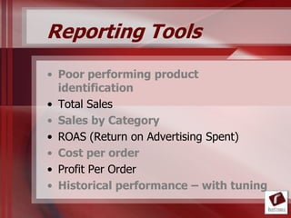 Reporting Tools
• Poor performing product
  identification
• Total Sales
• Sales by Category
• ROAS (Return on Advertising Spent)
• Cost per order
• Profit Per Order
• Historical performance – with tuning
 