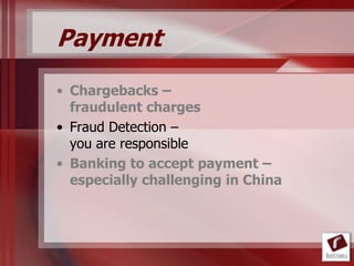 Payment
• Chargebacks –
  fraudulent charges
• Fraud Detection –
  you are responsible
• Banking to accept payment –
  especially challenging in China
 