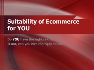 Suitability of Ecommerce
for YOU
Do YOU have the rights skills
If not, can you hire the right skills:
 