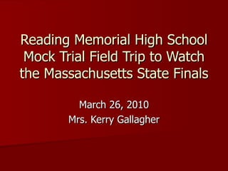 Reading Memorial High School Mock Trial Field Trip to Watch the Massachusetts State Finals March 26, 2010 Mrs. Kerry Gallagher 
