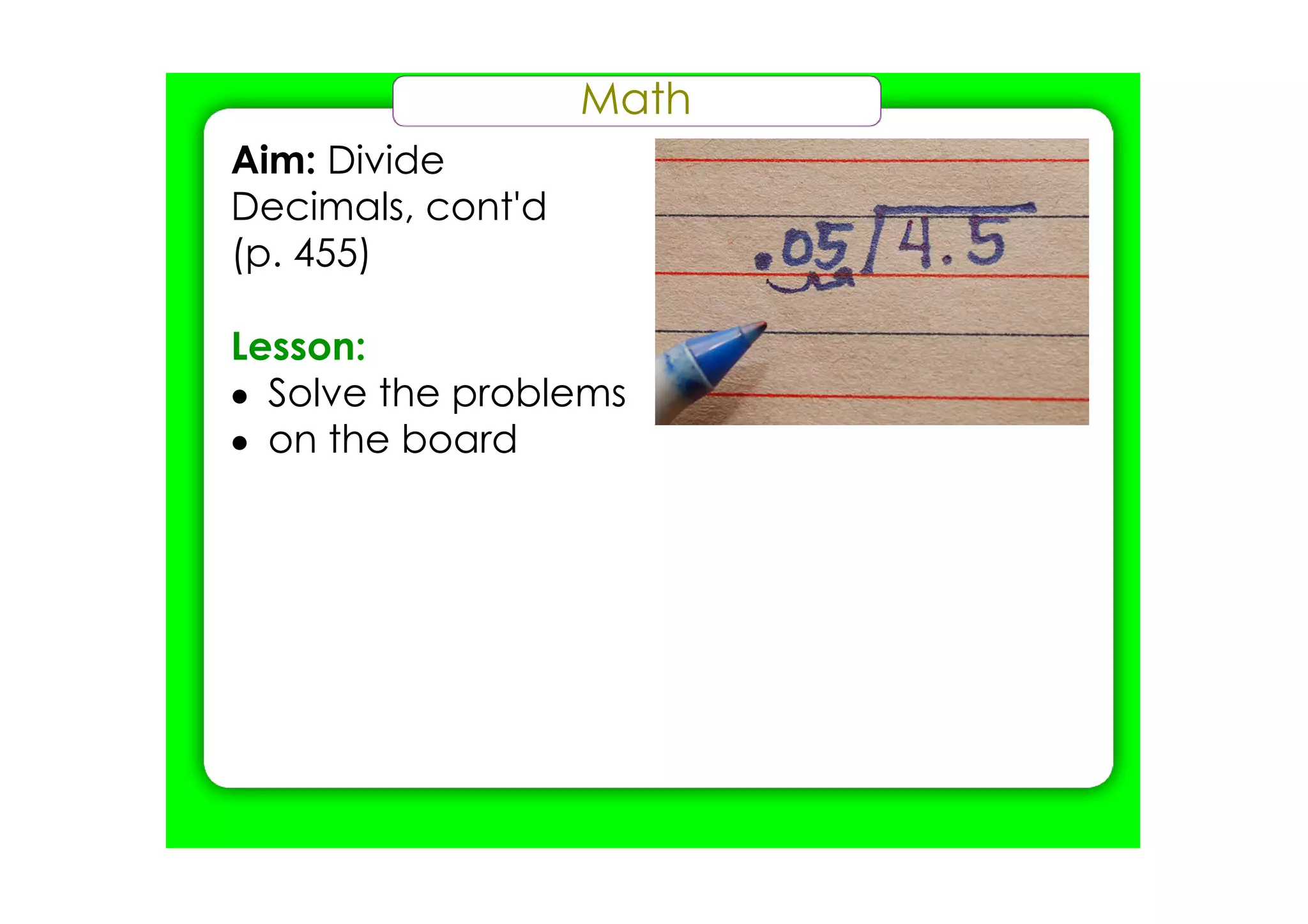 Math
Aim: Divide
Decimals, cont'd
(p. 455)

Lesson:
• Solve the problems
• on the board
 