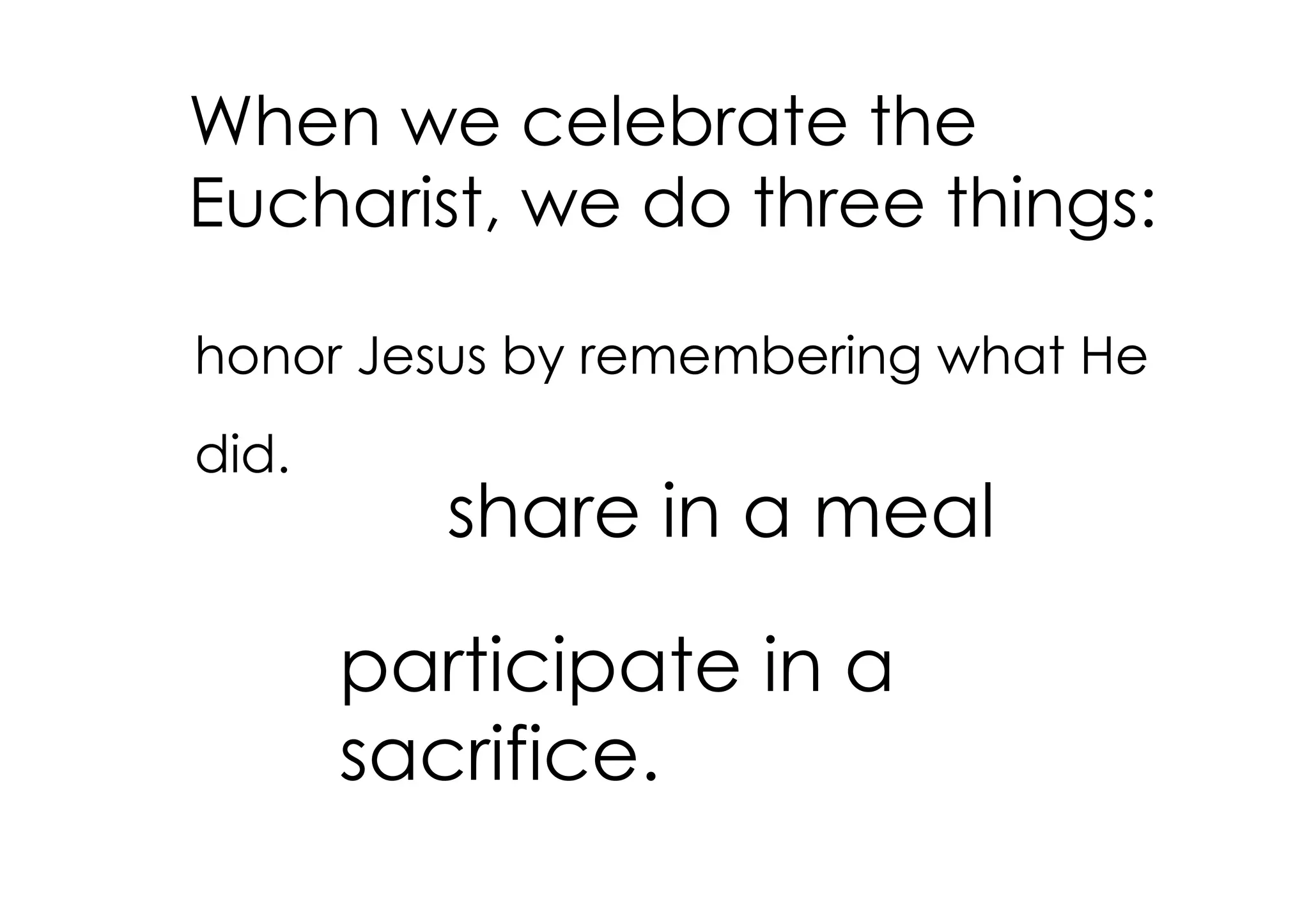 When we celebrate the
Eucharist, we do three things:

honor Jesus by remembering what He
did.
          share in a meal

       participate in a
       sacrifice.
 