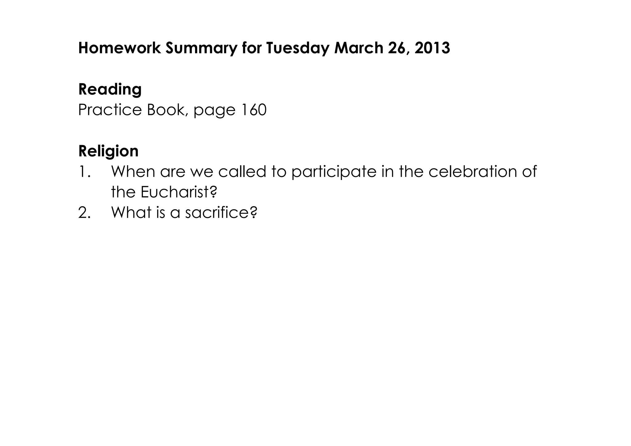Homework Summary for Tuesday March 26, 2013

Reading
Practice Book, page 160

Religion
1. When are we called to participate in the celebration of
     the Eucharist?
2. What is a sacrifice?
 