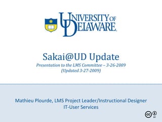 Sakai@UD Update
         Presentation to the LMS Committee – 3-26-2009
                      (Updated 3-27-2009)




Mathieu Plourde, LMS Project Leader/Instructional Designer
                    IT-User Services
 
