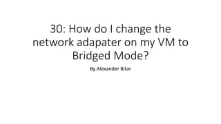 30: How do I change the
network adapater on my VM to
Bridged Mode?
By Alexander Bitar
 
