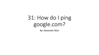 31: How do I ping
google.com?
By: Alexander Bitar
 