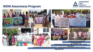 Training program conducted for the waste
handlers
WOW Awareness Program
Conducted Swachh Survekshan and spread awareness about source
segregation
Conducted household
propagations
 