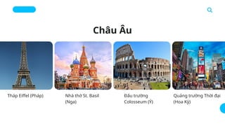Châu Âu
Tháp Eiffel (Pháp) Nhà thờ St. Basil
(Nga)
Đấu trường
Colosseum (Ý)
Quảng trường Thời đại
(Hoa Kỳ)
 