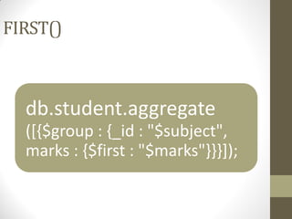 FIRST()
db.student.aggregate
([{$group : {_id : "$subject",
marks : {$first : "$marks"}}}]);
 