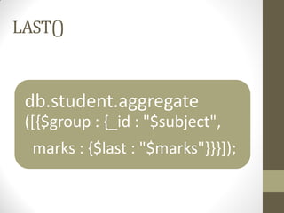LAST()
db.student.aggregate
([{$group : {_id : "$subject",
marks : {$last : "$marks"}}}]);
 