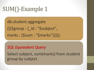 SUM()-Example 1
db.student.aggregate
([{$group : {_id : "$subject",
marks : {$sum : "$marks"}}}]);
SQL Equivalent Query
Select subject, sum(marks) from student
group by subject
 