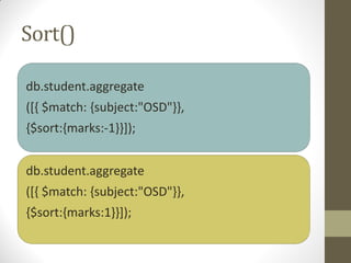 Sort()
db.student.aggregate
([{ $match: {subject:"OSD"}},
{$sort:{marks:-1}}]);
db.student.aggregate
([{ $match: {subject:"OSD"}},
{$sort:{marks:1}}]);
 