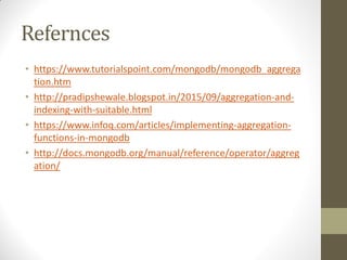 Refernces
• https://www.tutorialspoint.com/mongodb/mongodb_aggrega
tion.htm
• http://pradipshewale.blogspot.in/2015/09/aggregation-and-
indexing-with-suitable.html
• https://www.infoq.com/articles/implementing-aggregation-
functions-in-mongodb
• http://docs.mongodb.org/manual/reference/operator/aggreg
ation/
 