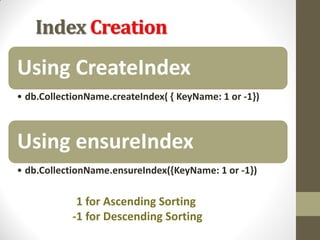 Index Creation
Using CreateIndex
• db.CollectionName.createIndex( { KeyName: 1 or -1})
Using ensureIndex
• db.CollectionName.ensureIndex({KeyName: 1 or -1})
1 for Ascending Sorting
-1 for Descending Sorting
 