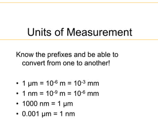 Units of Measurement
Know the prefixes and be able to
convert from one to another!
• 1 µm = 10-6 m = 10-3 mm
• 1 nm = 10-9 m = 10-6 mm
• 1000 nm = 1 µm
• 0.001 µm = 1 nm
 