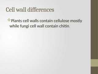 Cell wall differences
Plants cell walls contain cellulose mostly
while fungi cell wall contain chitin.
 