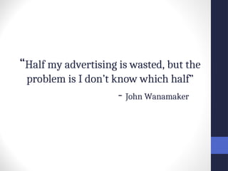 “Half my advertising is wasted, but the
problem is I don’t know which half”
- John Wanamaker
 