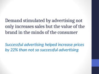 Demand stimulated by advertising not
only increases sales but the value of the
brand in the minds of the consumer
Successful advertising helped increase prices
by 22% than not so successful advertising
 