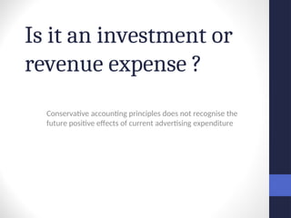 Is it an investment or
revenue expense ?
Conservative accounting principles does not recognise the
future positive effects of current advertising expenditure
 