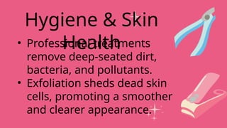 • Professional treatments
remove deep-seated dirt,
bacteria, and pollutants.
• Exfoliation sheds dead skin
cells, promoting a smoother
and clearer appearance.
Hygiene & Skin
Health
 