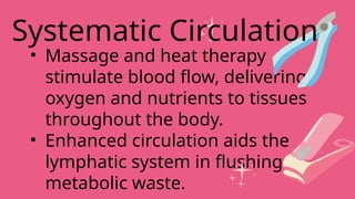 • Massage and heat therapy
stimulate blood flow, delivering
oxygen and nutrients to tissues
throughout the body.
• Enhanced circulation aids the
lymphatic system in flushing
metabolic waste.
Systematic Circulation
 