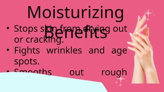 • Stops skin from drying out
or cracking.
• Fights wrinkles and age
spots.
• Smooths out rough
calluses.
Moisturizing
Benefits
 