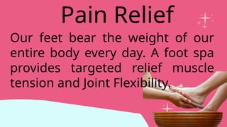 Our feet bear the weight of our
entire body every day. A foot spa
provides targeted relief muscle
tension and Joint Flexibility.
Pain Relief
 