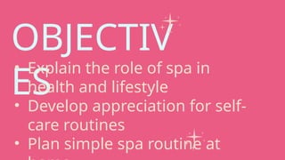 OBJECTIV
ES
• Explain the role of spa in
health and lifestyle
• Develop appreciation for self-
care routines
• Plan simple spa routine at
 