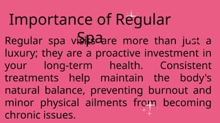 Regular spa visits are more than just a
luxury; they are a proactive investment in
your long-term health. Consistent
treatments help maintain the body's
natural balance, preventing burnout and
minor physical ailments from becoming
chronic issues.
Importance of Regular
Spa
 