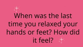 When was the last
time you relaxed your
hands or feet? How did
it feel?
 